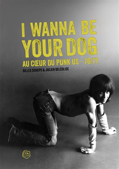 I Wanna Be Your Dog. Au cœur du punk US - 76/77 - Gilles Scheps & Julien Deléglise